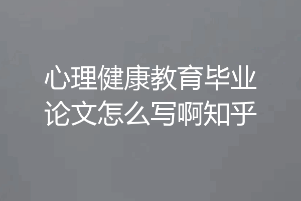 心理健康教育毕业论文怎么写啊知乎