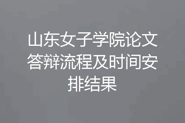 山东女子学院论文答辩流程及时间安排结果