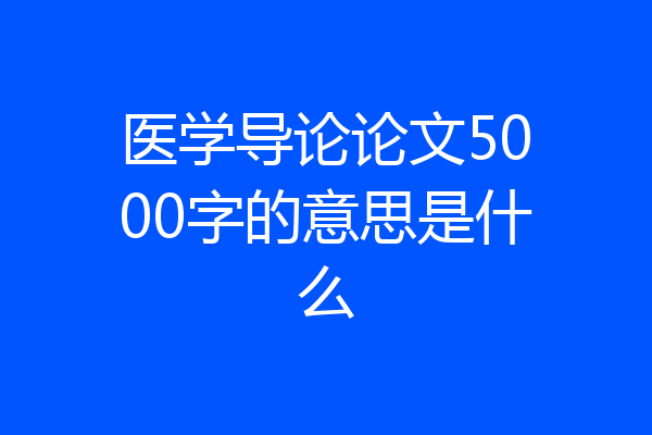 医学导论论文5000字的意思是什么
