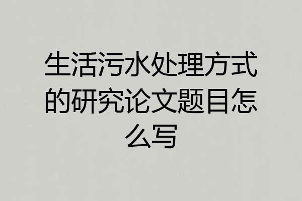 生活污水处理方式的研究论文题目怎么写
