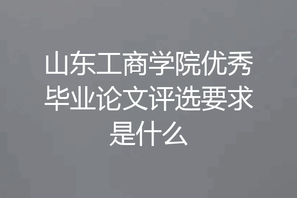 山东工商学院优秀毕业论文评选要求是什么