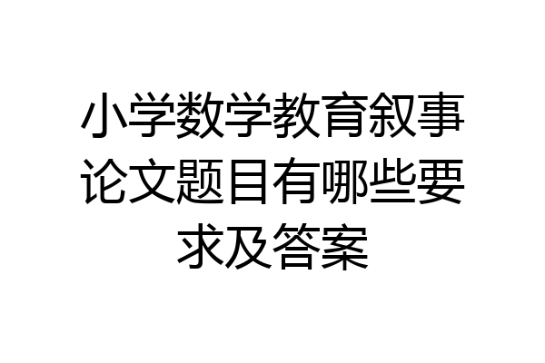 小学数学教育叙事论文题目有哪些要求及答案