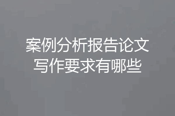 案例分析报告论文写作要求有哪些