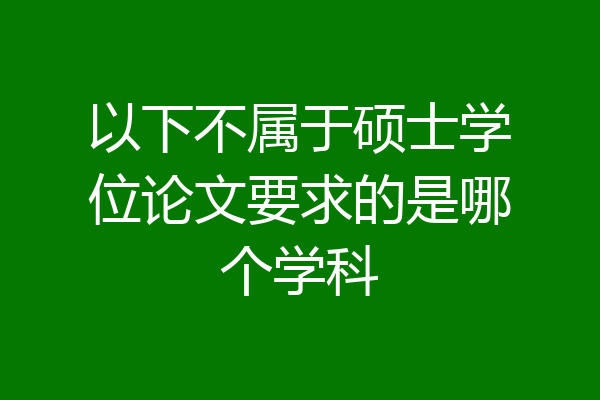 以下不属于硕士学位论文要求的是哪个学科