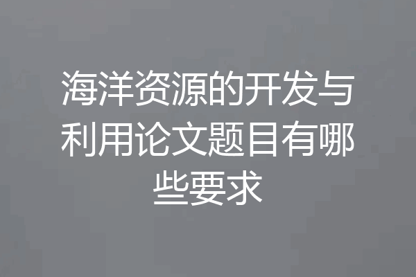 海洋资源的开发与利用论文题目有哪些要求