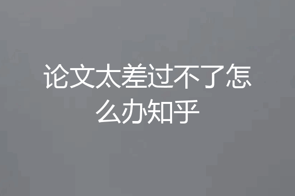 论文太差过不了怎么办知乎