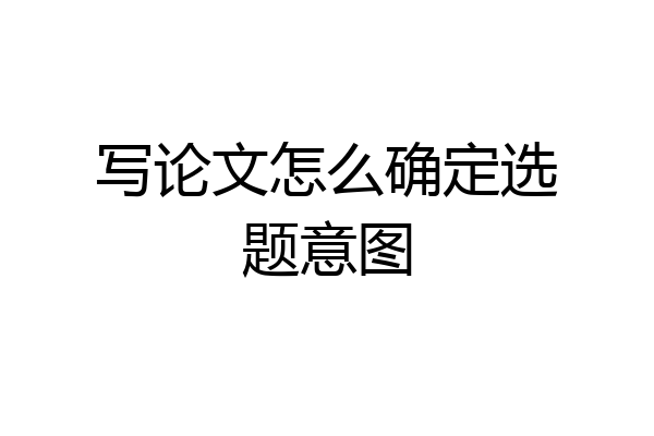 写论文怎么确定选题意图