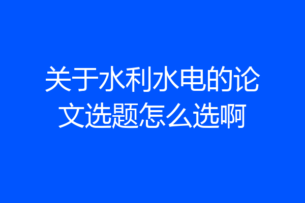 关于水利水电的论文选题怎么选啊