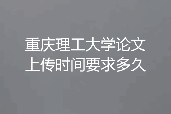 重庆理工大学论文上传时间要求多久