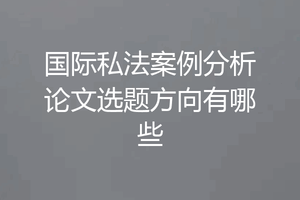 国际私法案例分析论文选题方向有哪些