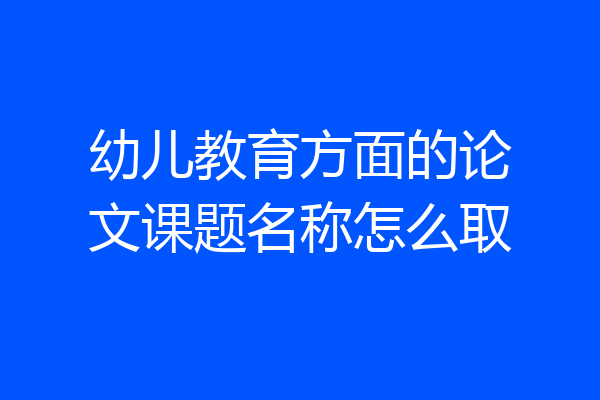 幼儿教育方面的论文课题名称怎么取