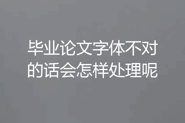 毕业论文字体不对的话会怎样处理呢