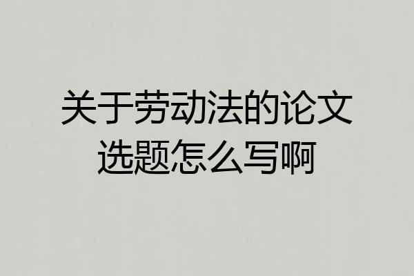 关于劳动法的论文选题怎么写啊