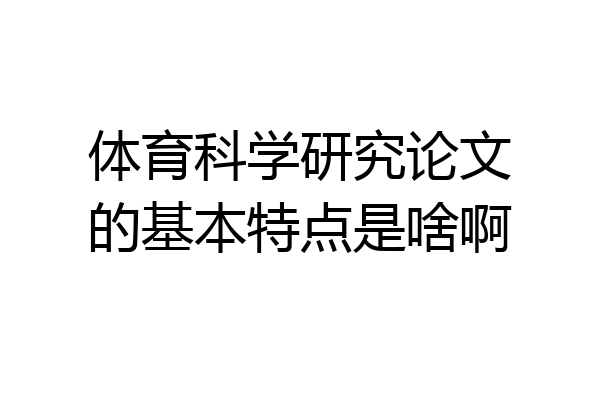 体育科学研究论文的基本特点是啥啊