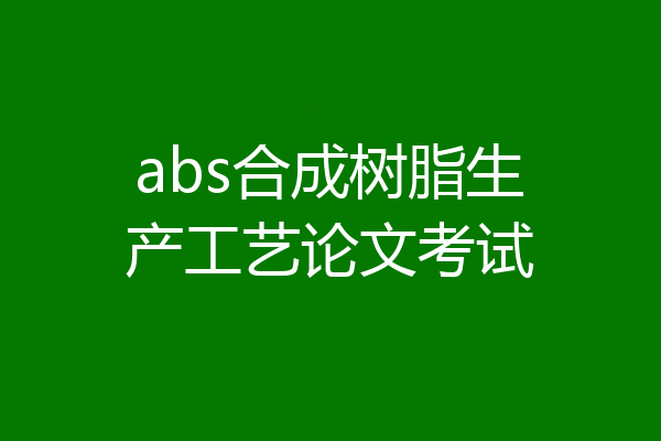 abs合成树脂生产工艺论文考试