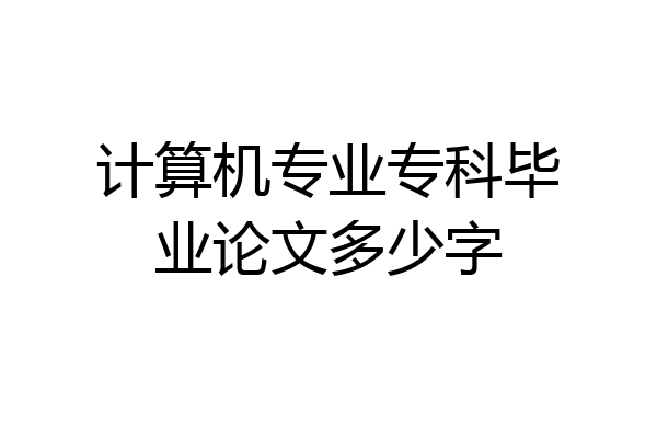 计算机专业专科毕业论文多少字