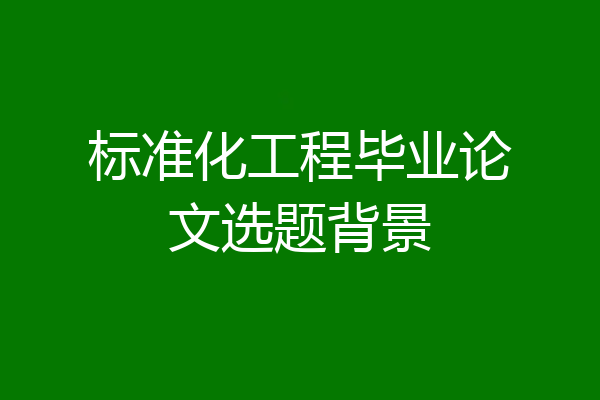标准化工程毕业论文选题背景