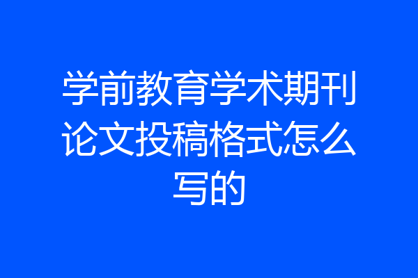 学前教育学术期刊论文投稿格式怎么写的