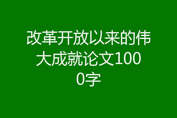 改革开放以来的伟大成就论文1000字