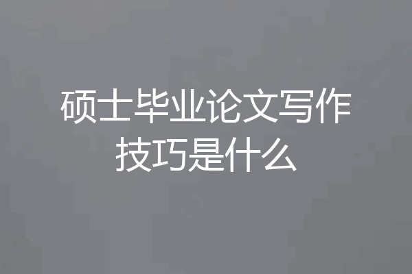 硕士毕业论文写作技巧是什么