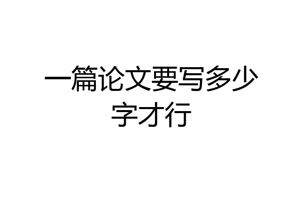 一篇论文要写多少字才行