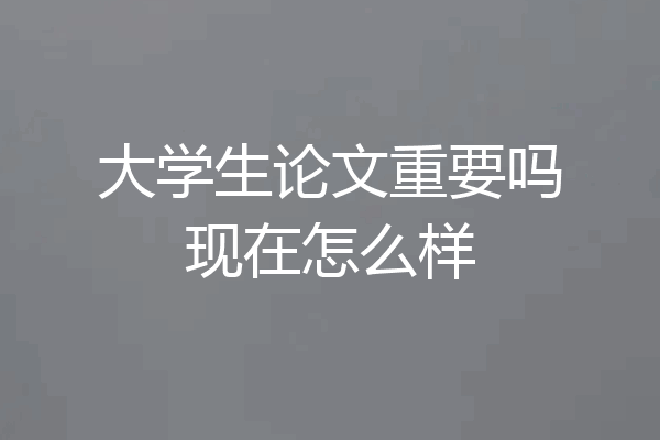 大学生论文重要吗现在怎么样