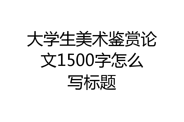 大学生美术鉴赏论文1500字怎么写标题