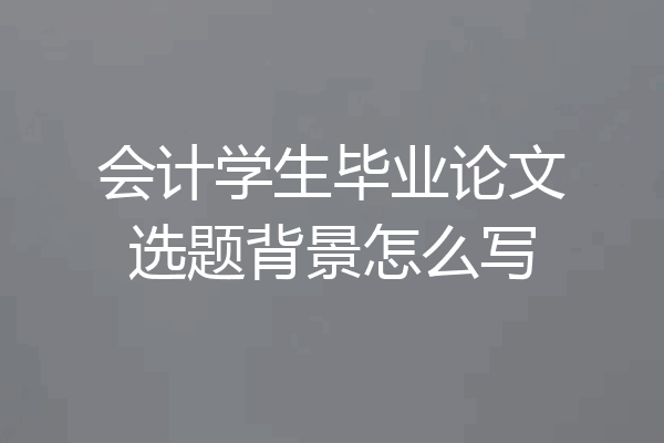 会计学生毕业论文选题背景怎么写