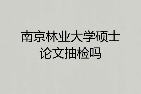 南京林业大学硕士论文抽检吗