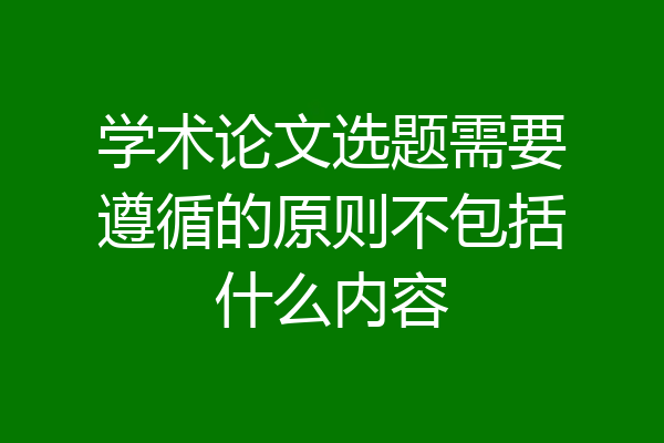 学术论文选题需要遵循的原则不包括什么内容