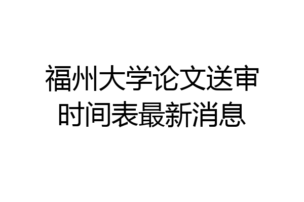 福州大学论文送审时间表最新消息