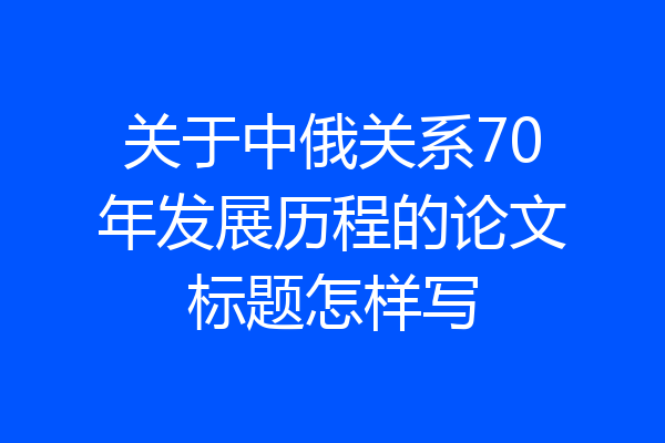 关于中俄关系70年发展历程的论文标题怎样写
