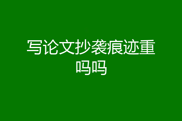 写论文抄袭痕迹重吗吗