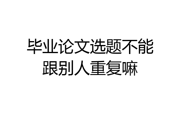 毕业论文选题不能跟别人重复嘛