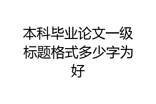 本科毕业论文一级标题格式多少字为好