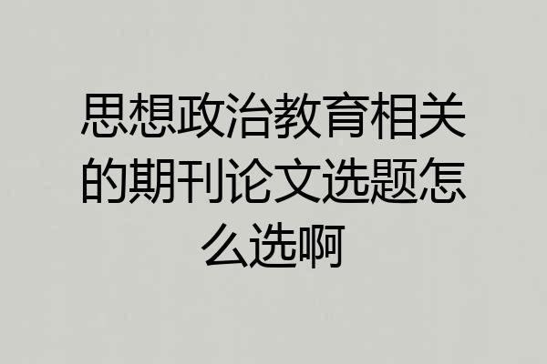 思想政治教育相关的期刊论文选题怎么选啊