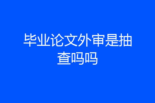 毕业论文外审是抽查吗吗