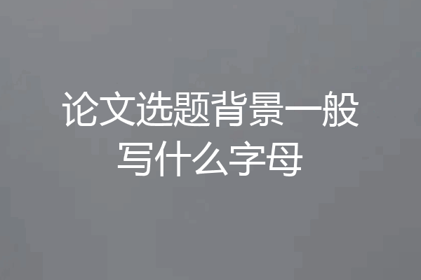 论文选题背景一般写什么字母