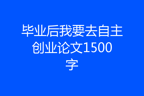 毕业后我要去自主创业论文1500字
