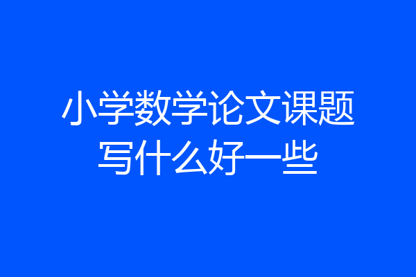 小学数学论文课题写什么好一些