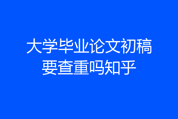 大学毕业论文初稿要查重吗知乎