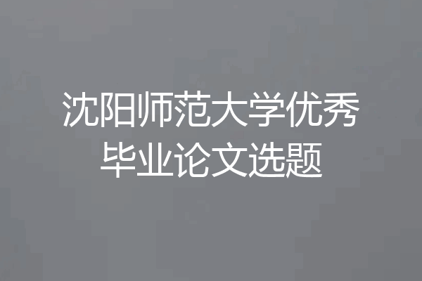 沈阳师范大学优秀毕业论文选题