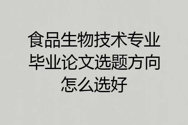 食品生物技术专业毕业论文选题方向怎么选好