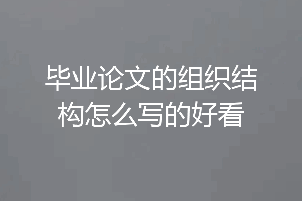 毕业论文的组织结构怎么写的好看