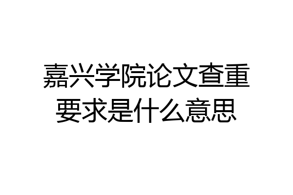 嘉兴学院论文查重要求是什么意思