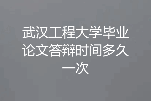 武汉工程大学毕业论文答辩时间多久一次