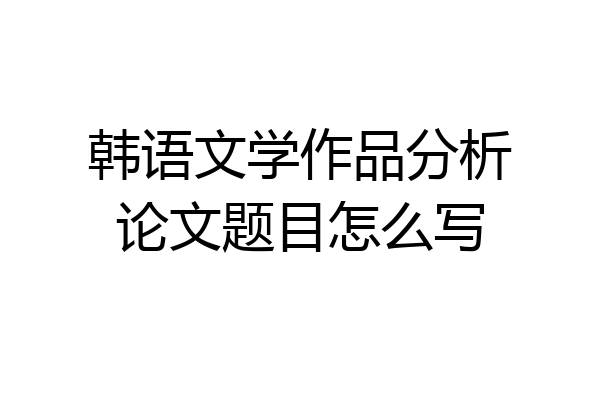 韩语文学作品分析论文题目怎么写