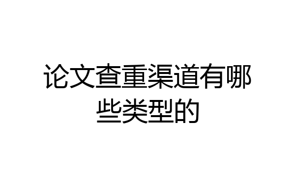 论文查重渠道有哪些类型的