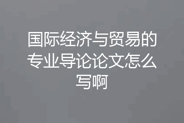 国际经济与贸易的专业导论论文怎么写啊