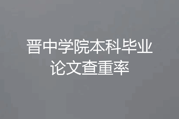 晋中学院本科毕业论文查重率